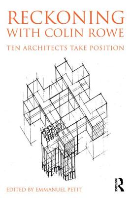 Reckoning with Colin Rowe: Ten Architects Take Position - Petit, Emmanuel (Editor)