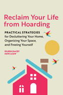 Reclaim Your Life from Hoarding: Practical Strategies for Decluttering Your Home, Organizing Your Space, and Freeing Yourself