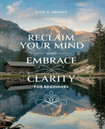 Reclaim Your Mind and Embrace Clarity for beginners: A Journey Through Thought Patterns, Mindfulness Techniques, and Restorative Sleep Practices