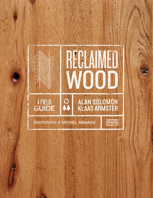 Reclaimed Wood: A Field Guide - Armster, Klaas, and Solomon, Alan, Mr., and Arnaud, Michel (Photographer)