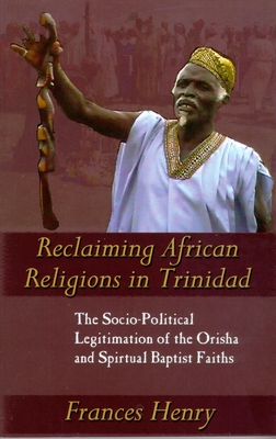 Reclaiming African Religions in Trinidad: The Socio-Political Legitimation of the Orisha and Spiritual Baptist Faiths - Henry, Frances