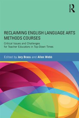 Reclaiming English Language Arts Methods Courses: Critical Issues and Challenges for Teacher Educators in Top-Down Times - Brass, Jory (Editor), and Webb, Allen (Editor)