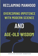 Reclaiming Manhood: Overcoming Impotence with Modern Science and Age-Old Wisdom: Holistic Strategies for Managing Male Impotence, Overcoming Erectile Dysfunction with Natural Remedies
