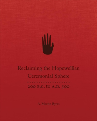 Reclaiming the Hopewellian Ceremonial Sphere: 200 B.C. to A.D. 500 - Byers, A Martin