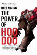 Reclaiming The Power Of Hoodoo: A Beginner's Guide to African American Folk Magic to Cultivate Peace & Abundance Within Your Life Through Rootwork & Conjure