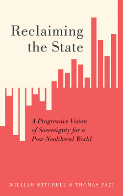 Reclaiming the State: A Progressive Vision of Sovereignty for a Post-Neoliberal World - Mitchell, William, and Fazi, Thomas