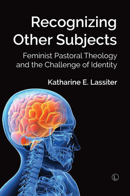 Recognizing Other Subjects: Feminist Pastoral Theology and the Challenge of Identity - Lassiter, Katharine E