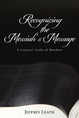 Recognizing the Messiah's Message: A Layman's Study of Matthew - Leath, Jeffrey