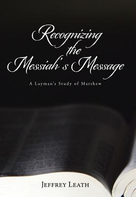 Recognizing the Messiah's Message: A Layman's Study of Matthew - Leath, Jeffrey