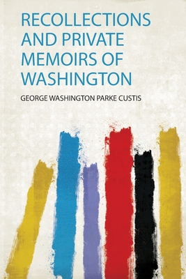 Recollections and Private Memoirs of Washington - Custis, George Washington Parke (Creator)