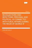 Recollections and Refections, Personal and Political, as Connected with Public Affairs During the Reign of George III Volume 1