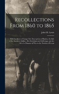 Recollections From 1860 to 1865: With Incidents of Camp Life, Descriptions of Battles, the Life of the Southern Soldier, his Hardships and Sufferings, and the Life of a Prisoner of war in the Northern Prisons