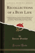 Recollections of a Busy Life: Including Reminiscences of American Politics and Politicians, from the Opening of the Missouri Contest to the Downfall of Slavery; To Which Are Added Miscellanies; "literature as a Vocation," "poets and Poetry," "reforms and