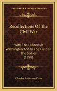 Recollections Of The Civil War: With The Leaders At Washington And In The Field In The Sixties (1898)