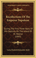 Recollections of the Emperor Napoleon: During the First Three Years of His Captivity on the Island of St. Helena (1845)