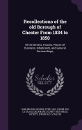 Recollections of the old Borough of Chester From 1834 to 1850: Of the Streets, Houses, Places Of Business, Inhabitants, and General Surroundings;