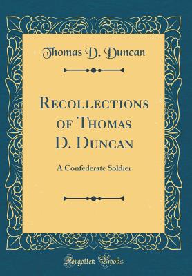Recollections of Thomas D. Duncan: A Confederate Soldier (Classic Reprint) - Duncan, Thomas D