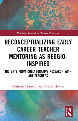 Reconceptualizing Early Career Teacher Mentoring as Reggio-Inspired: Insights from Collaborative Research with Art Teachers - Hanawalt, Christina, and Hofsess, Brooke