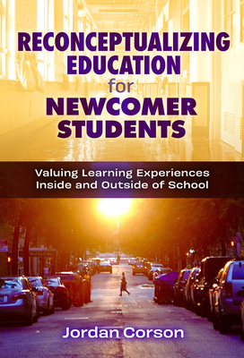 Reconceptualizing Education for Newcomer Students: Valuing Learning Experiences Inside and Outside of School - Corson, Jordan
