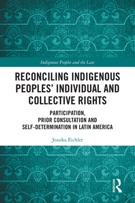 Reconciling Indigenous Peoples' Individual and Collective Rights: Participation, Prior Consultation and Self-Determination in Latin America - Eichler, Jessika