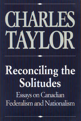 Reconciling the Solitudes: Essays on Canadian Federalism and Nationalism - Taylor, Charles