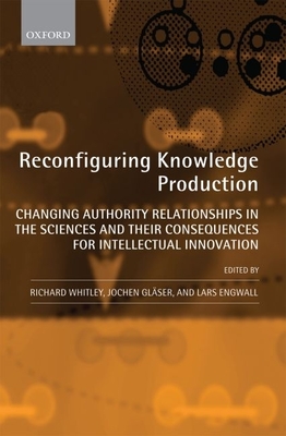 Reconfiguring Knowledge Production: Changing Authority Relationships in the Sciences and Their Consequences for Intellectual Innovation - Whitley, Richard, and Glaser, Jochen, and Engwall, Lars