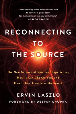 Reconnecting to the Source: The New Science of Spiritual Experience, How It Can Change You, and How It Can Transform the World - Laszlo, Ervin, and Chopra, Deepak (Introduction by)