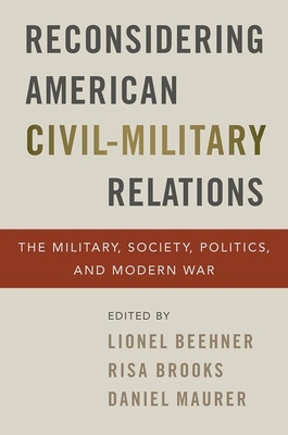 Reconsidering American Civil-Military Relations: The Military, Society, Politics, and Modern War - Beehner, Lionel (Editor), and Brooks, Risa (Editor), and Maurer, Daniel (Editor)