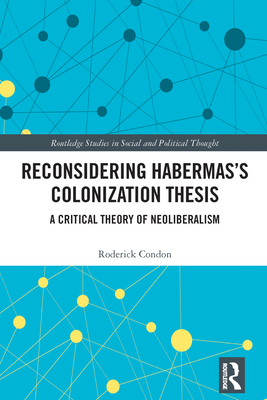 Reconsidering Habermas's Colonization Thesis: A Critical Theory of Neoliberalism - Condon, Roderick