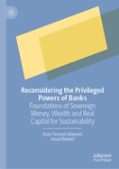 Reconsidering the Privileged Powers of Banks: Foundations of Sovereign Money, Wealth and Real Capital for Sustainability