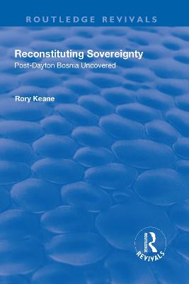 Reconstituting Sovereignty: Post-Dayton Bosnia Uncovered - Keane, Rory