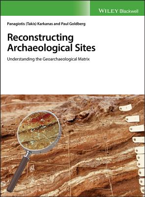 Reconstructing Archaeological Sites: Understanding the Geoarchaeological Matrix - Karkanas, Panagiotis, and Goldberg, Paul