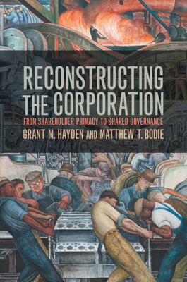 Reconstructing the Corporation: From Shareholder Primacy to Shared Governance - Hayden, Grant M, and Bodie, Matthew T