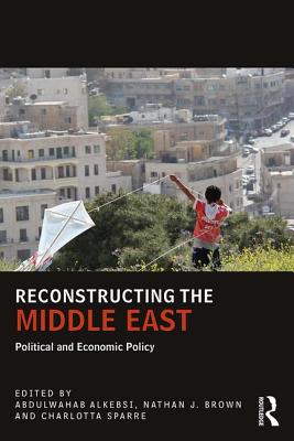 Reconstructing the Middle East: Political and Economic Policy - Alkebsi, Abdulwahab (Editor), and Brown, Nathan J (Editor), and Sparre, Charlotta (Editor)