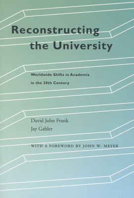 Reconstructing the University: Worldwide Shifts in Academia in the 20th Century - Frank, David John, and Gabler, Jay, and Meyer, John W (Foreword by)