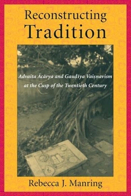 Reconstructing Tradition: Advaita Acarya and Gaudiya Vaisnavism at the Cusp of the Twentieth Century - Manring, Rebecca, Professor