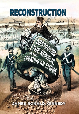 Reconstruction: Destroying a Republic and Creating an Empire - Kennedy, James Ronald