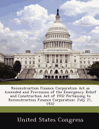 Reconstruction Finance Corporation ACT as Amended and Provisions of the Emergency Relief and Construction Act of 1932 Pertaining to Reconstruction Finance Corporation: July 21, 1932