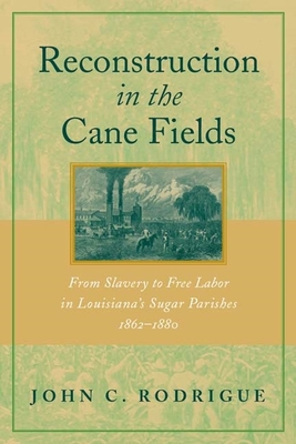 Reconstruction in the Cane Fields: From Slavery to Free Labor in Louisiana's Sugar Parishes, 1862-1880 - Rodrigue, John C