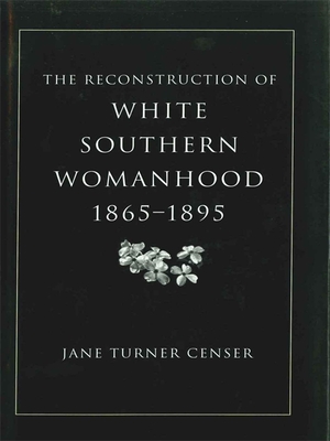 Reconstruction of White Southern Womanhood, 1865-1895 - Censer, Jane Turner