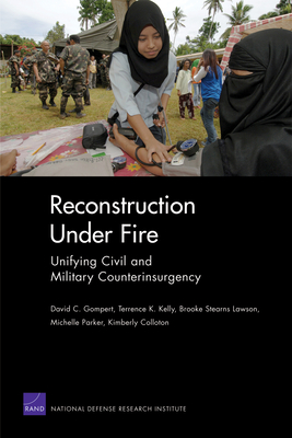 Reconstruction Under Fire: Unifying Civil and Military Counterinsurgency - Gombert, David C, and Kelly, Terrence K, and Lawson, Brooke Stearns