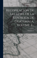 Recopilacin De Las Leyes De La Repblica De Guatemala, Volume 2...