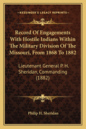 Record Of Engagements With Hostile Indians Within The Military Division Of The Missouri, From 1868 To 1882: Lieutenant General P. H. Sheridan, Commanding (1882)