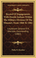 Record of Engagements with Hostile Indians Within the Military Division of the Missouri, from 1868 to 1882: Lieutenant General P. H. Sheridan, Commanding (1882)