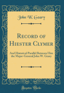 Record of Hiester Clymer: And Historical Parallel Between Him the Major-General John W. Geary (Classic Reprint)