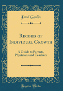 Record of Individual Growth: A Guide to Parents, Physicians and Teachers (Classic Reprint)