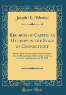 Records of Capitular Masonry in the State of Connecticut: With a Brief History of the Early Chapters, and the Proceedings of the Grand Chapter, from Its Organization, A. D. 1798 (Classic Reprint)