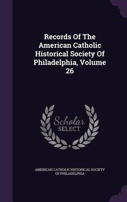 Records Of The American Catholic Historical Society Of Philadelphia, Volume 26 - American Catholic Historical Society of (Creator)