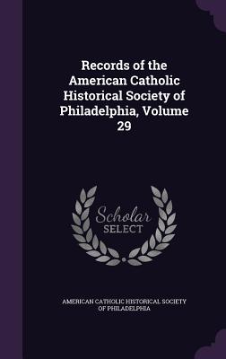 Records of the American Catholic Historical Society of Philadelphia, Volume 29 - American Catholic Historical Society of (Creator)