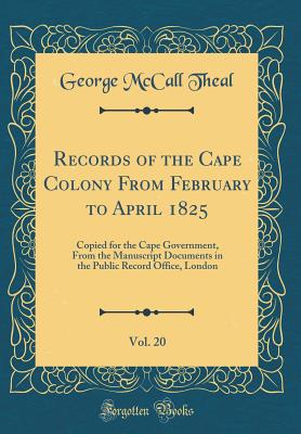 Records of the Cape Colony from February to April 1825, Vol. 20: Copied for the Cape Government, from the Manuscript Documents in the Public Record Office, London (Classic Reprint) - Theal, George McCall